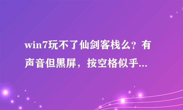 win7玩不了仙剑客栈么？有声音但黑屏，按空格似乎进入了游戏，但就是没画面……求具体方法啊~