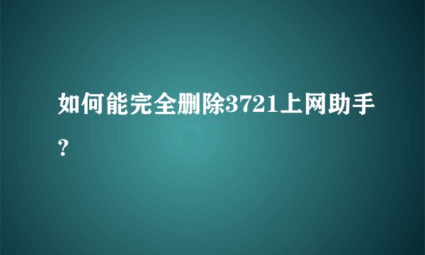 如何能完全删除3721上网助手？