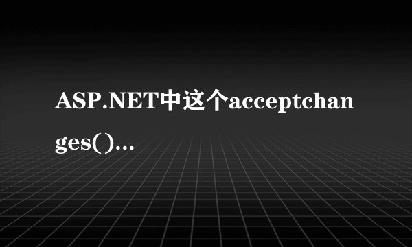 ASP.NET中这个acceptchanges()方法怎么理解？