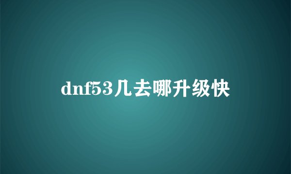 dnf53几去哪升级快