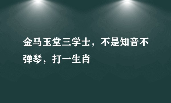 金马玉堂三学士，不是知音不弹琴，打一生肖