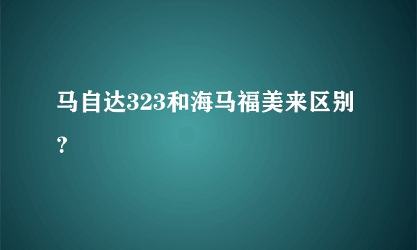 马自达323和海马福美来区别？