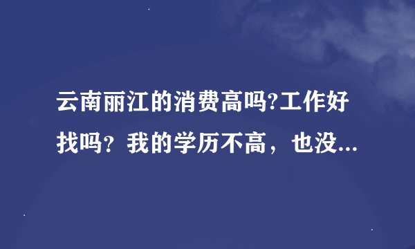 云南丽江的消费高吗?工作好找吗？我的学历不高，也没有什么特长，怎么办啊···