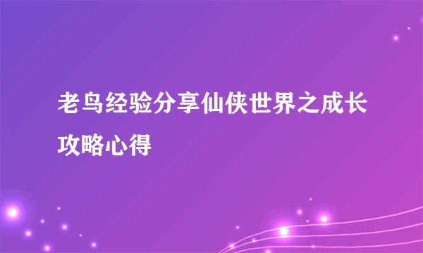 老鸟经验分享仙侠世界之成长攻略心得