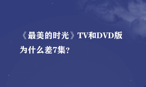 《最美的时光》TV和DVD版为什么差7集？
