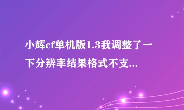 小辉cf单机版1.3我调整了一下分辨率结果格式不支持问一下怎么改过来啊