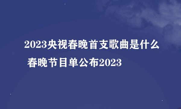 2023央视春晚首支歌曲是什么 春晚节目单公布2023