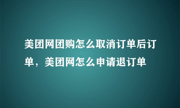 美团网团购怎么取消订单后订单，美团网怎么申请退订单