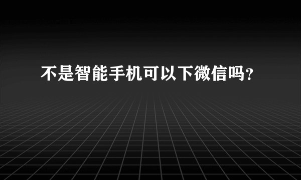 不是智能手机可以下微信吗？
