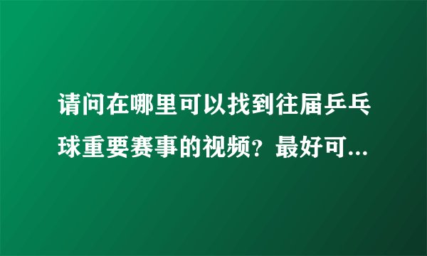 请问在哪里可以找到往届乒乓球重要赛事的视频？最好可以下载啊