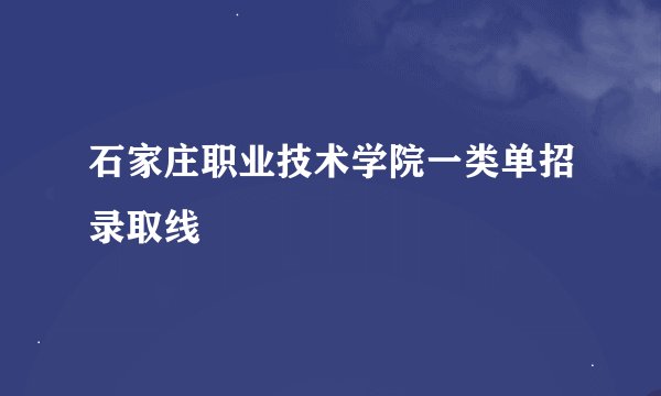 石家庄职业技术学院一类单招录取线