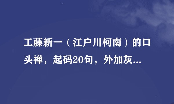 工藤新一（江户川柯南）的口头禅，起码20句，外加灰原哀10句。