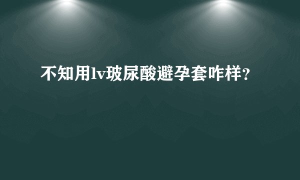 不知用lv玻尿酸避孕套咋样？