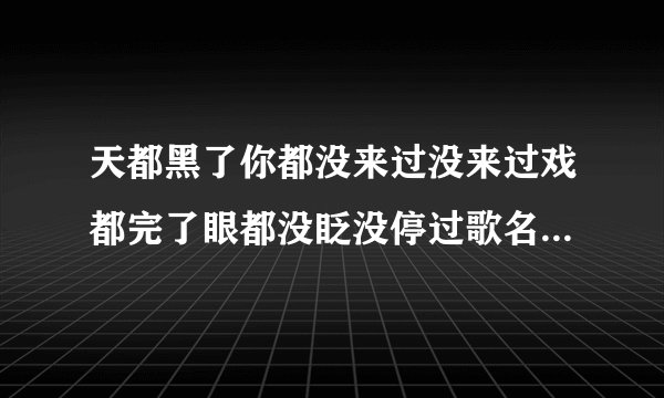 天都黑了你都没来过没来过戏都完了眼都没眨没停过歌名是什么谁唱的