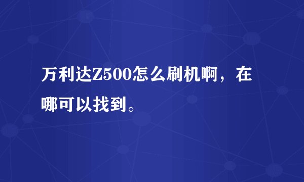 万利达Z500怎么刷机啊，在哪可以找到。