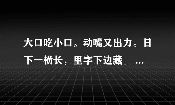 大口吃小口。动嘴又出力。日下一横长，里字下边藏。 谜底是什么？
