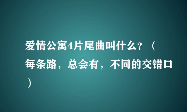 爱情公寓4片尾曲叫什么？（每条路，总会有，不同的交错口）
