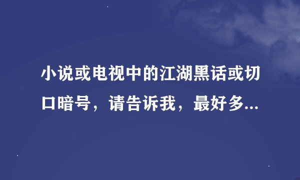 小说或电视中的江湖黑话或切口暗号，请告诉我，最好多些 有重谢，谢了！！！！！！！