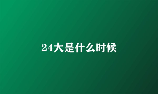 24大是什么时候