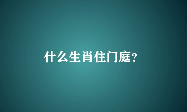 什么生肖住门庭？