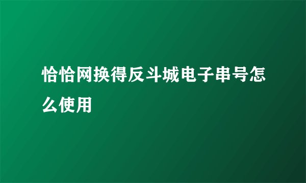 恰恰网换得反斗城电子串号怎么使用