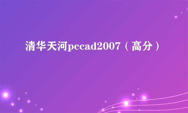 清华天河pccad2007（高分）