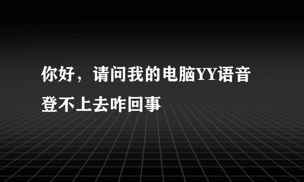 你好，请问我的电脑YY语音登不上去咋回事