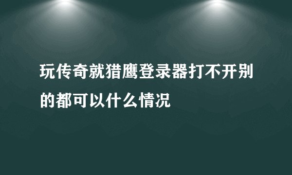 玩传奇就猎鹰登录器打不开别的都可以什么情况