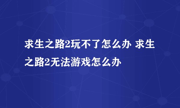 求生之路2玩不了怎么办 求生之路2无法游戏怎么办