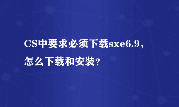 CS中要求必须下载sxe6.9，怎么下载和安装？