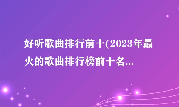 好听歌曲排行前十(2023年最火的歌曲排行榜前十名男生唱的)