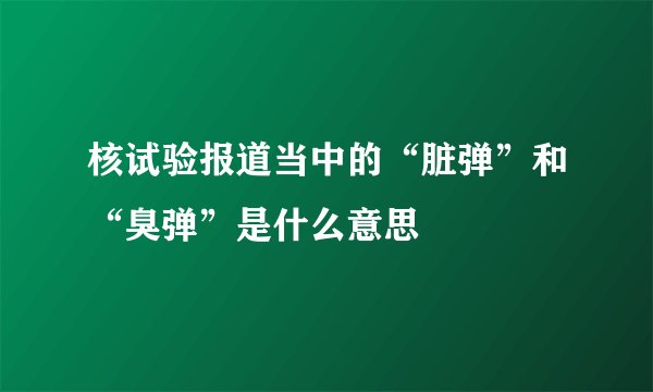 核试验报道当中的“脏弹”和“臭弹”是什么意思