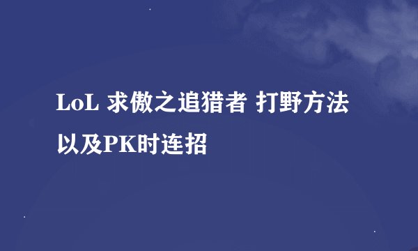LoL 求傲之追猎者 打野方法 以及PK时连招