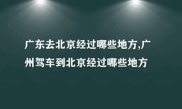 广东去北京经过哪些地方,广州驾车到北京经过哪些地方