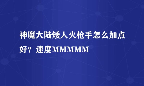 神魔大陆矮人火枪手怎么加点好？速度MMMMM