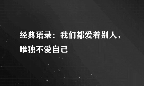经典语录：我们都爱着别人，唯独不爱自己
