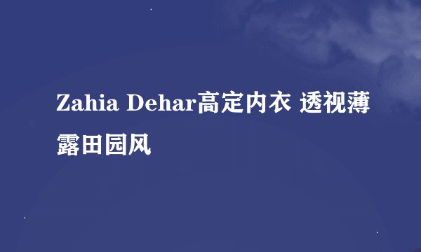 Zahia Dehar高定内衣 透视薄露田园风