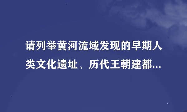 请列举黄河流域发现的早期人类文化遗址、历代王朝建都位置等史实。说明黄河与中华民族姿势文化的深远关系