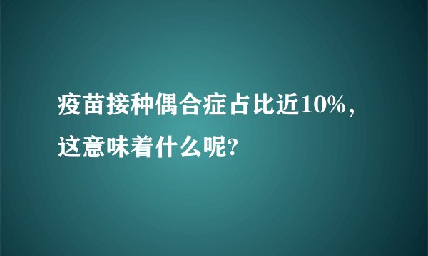 疫苗接种偶合症占比近10%,这意味着什么呢?