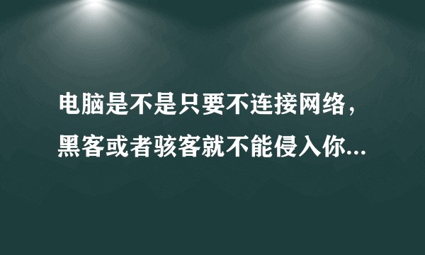 电脑是不是只要不连接网络，黑客或者骇客就不能侵入你的电脑？
