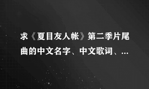 求《夏目友人帐》第二季片尾曲的中文名字、中文歌词、以及歌手！
