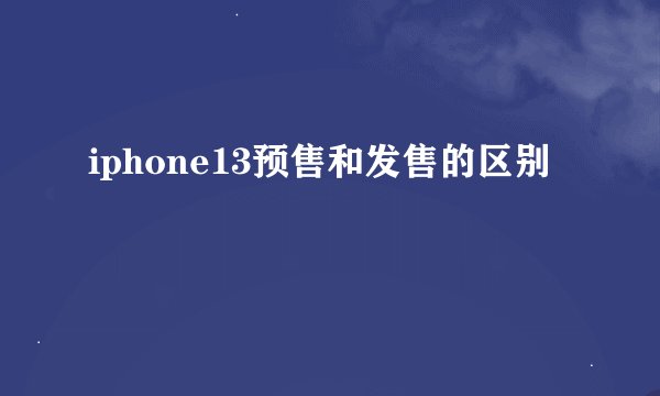 iphone13预售和发售的区别