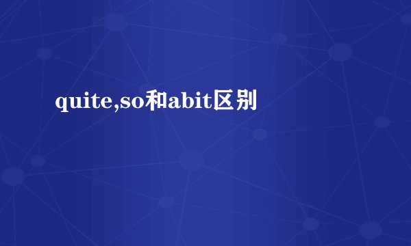 quite,so和abit区别
