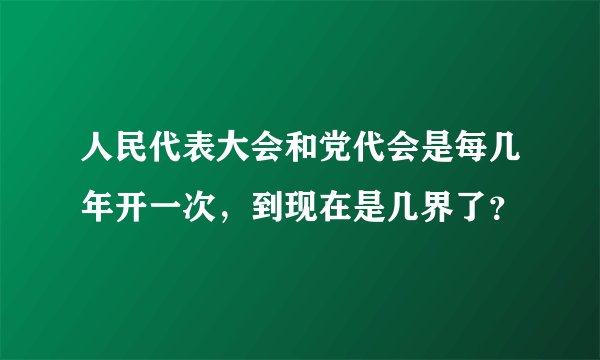 人民代表大会和党代会是每几年开一次，到现在是几界了？