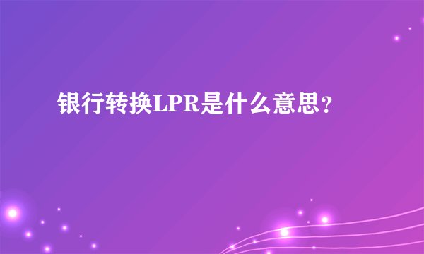 银行转换LPR是什么意思？