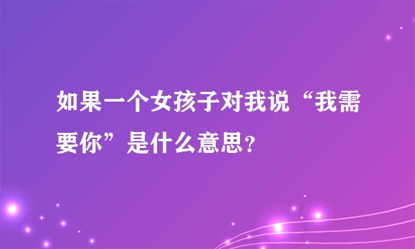 如果一个女孩子对我说“我需要你”是什么意思？