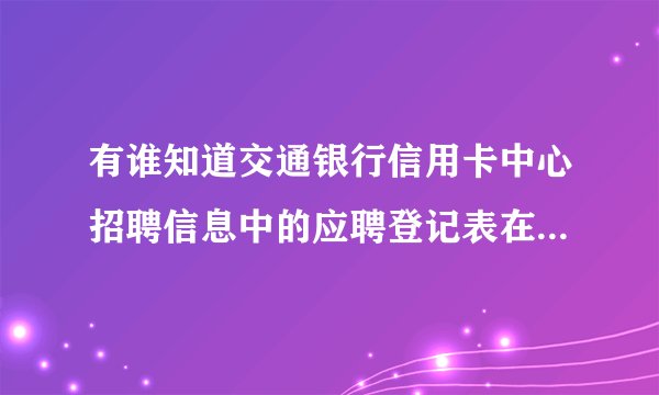 有谁知道交通银行信用卡中心招聘信息中的应聘登记表在那里下载啊