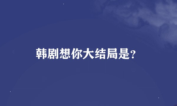 韩剧想你大结局是？