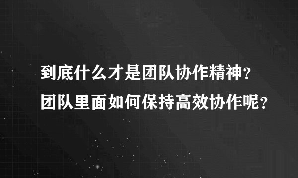 到底什么才是团队协作精神？团队里面如何保持高效协作呢？