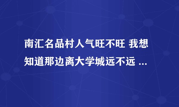 南汇名品村人气旺不旺 我想知道那边离大学城远不远 去的人多不多吖？